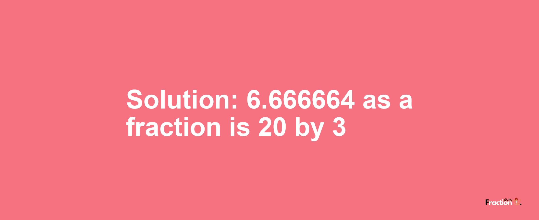Solution:6.666664 as a fraction is 20/3